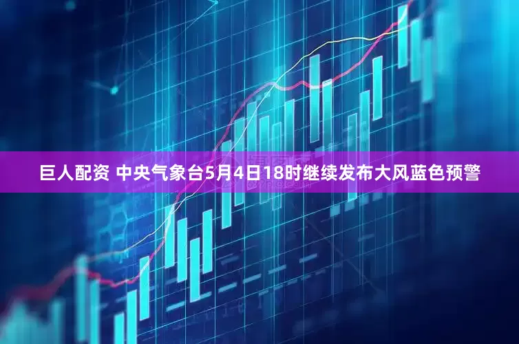 巨人配资 中央气象台5月4日18时继续发布大风蓝色预警