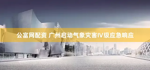 公富网配资 广州启动气象灾害Ⅳ级应急响应