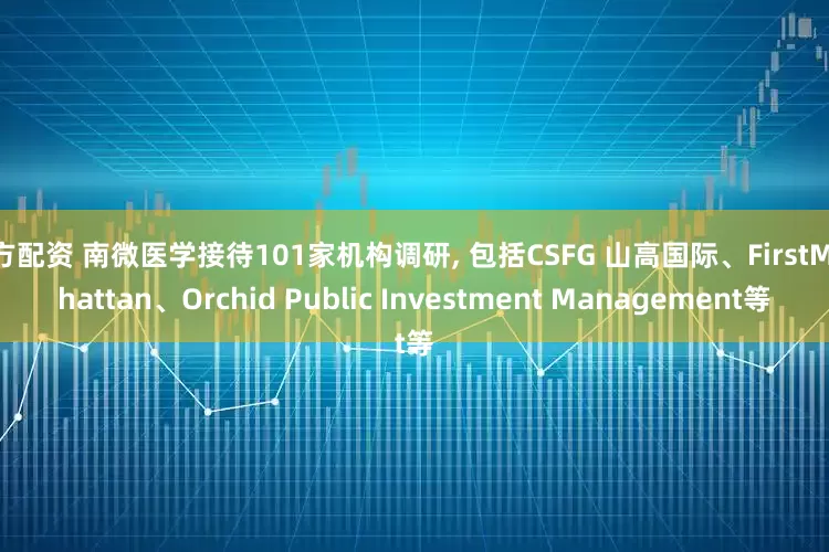 杨方配资 南微医学接待101家机构调研, 包括CSFG 山高国际、FirstManhattan、Orchid Public Investment Management等
