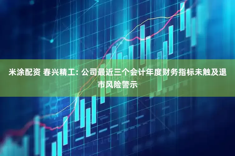 米涂配资 春兴精工: 公司最近三个会计年度财务指标未触及退市风险警示