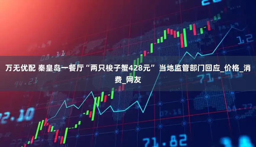 万无优配 秦皇岛一餐厅“两只梭子蟹428元” 当地监管部门回应_价格_消费_网友