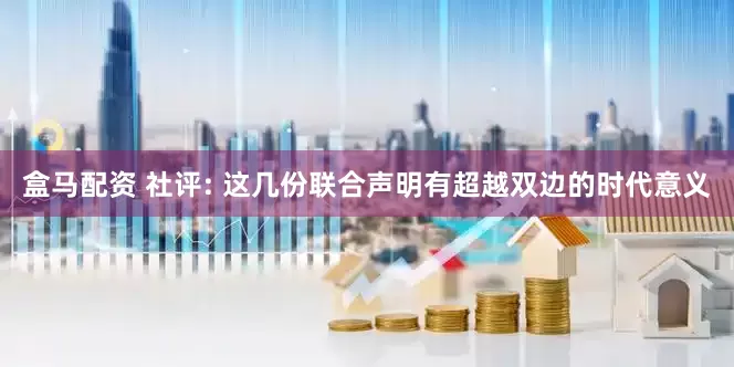 盒马配资 社评: 这几份联合声明有超越双边的时代意义