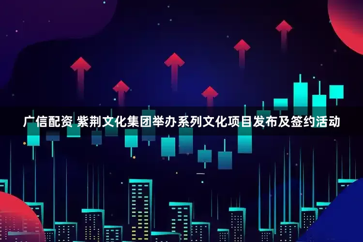 广信配资 紫荆文化集团举办系列文化项目发布及签约活动