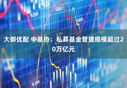 大御优配 中基协：私募基金管理规模超过20万亿元
