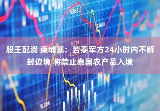 股王配资 柬埔寨：若泰军方24小时内不解封边境 将禁止泰国农产品入境