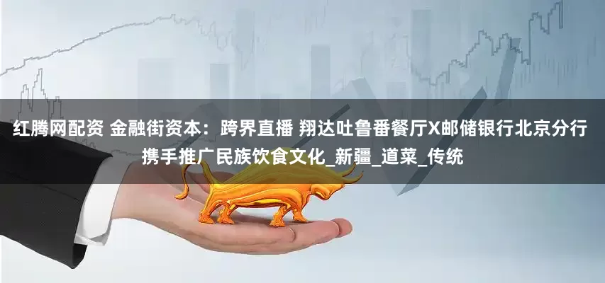 红腾网配资 金融街资本：跨界直播 翔达吐鲁番餐厅X邮储银行北京分行 携手推广民族饮食文化_新疆_道菜_传统