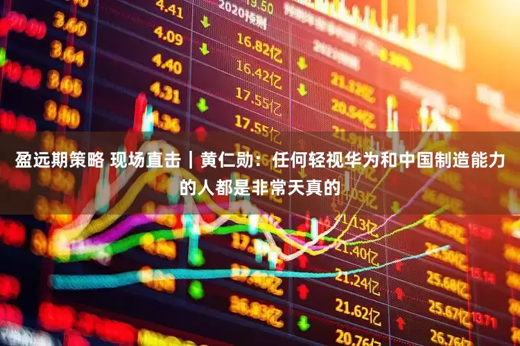 盈远期策略 现场直击｜黄仁勋：任何轻视华为和中国制造能力的人都是非常天真的