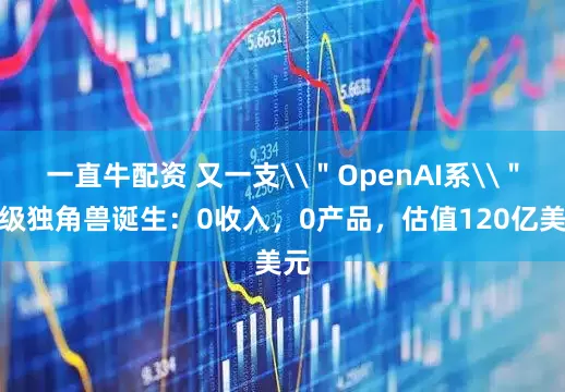 一直牛配资 又一支\＂OpenAI系\＂超级独角兽诞生：0收入，0产品，估值120亿美元