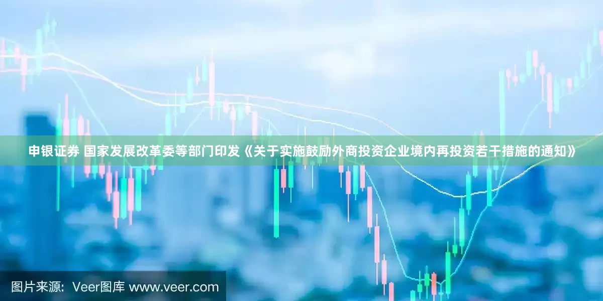 申银证券 国家发展改革委等部门印发《关于实施鼓励外商投资企业境内再投资若干措施的通知》