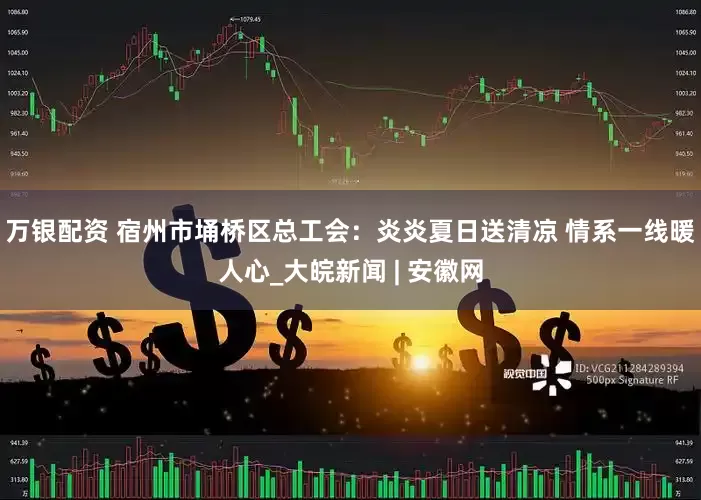 万银配资 宿州市埇桥区总工会：炎炎夏日送清凉 情系一线暖人心_大皖新闻 | 安徽网