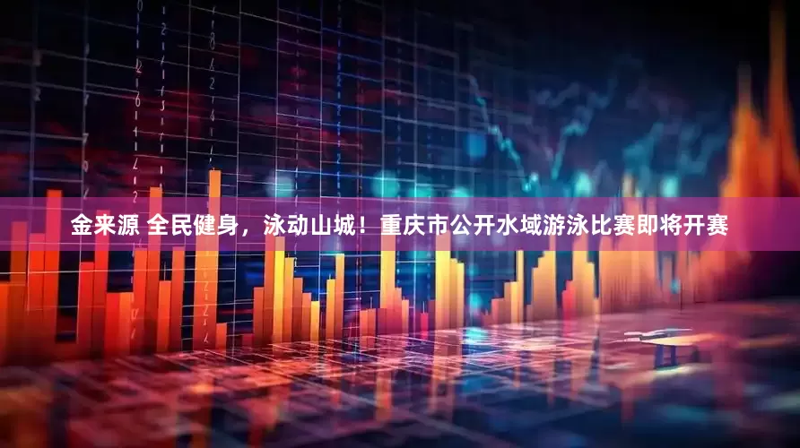 金来源 全民健身，泳动山城！重庆市公开水域游泳比赛即将开赛
