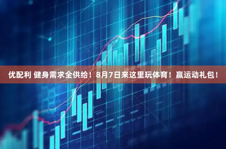 优配利 健身需求全供给！8月7日来这里玩体育！赢运动礼包！