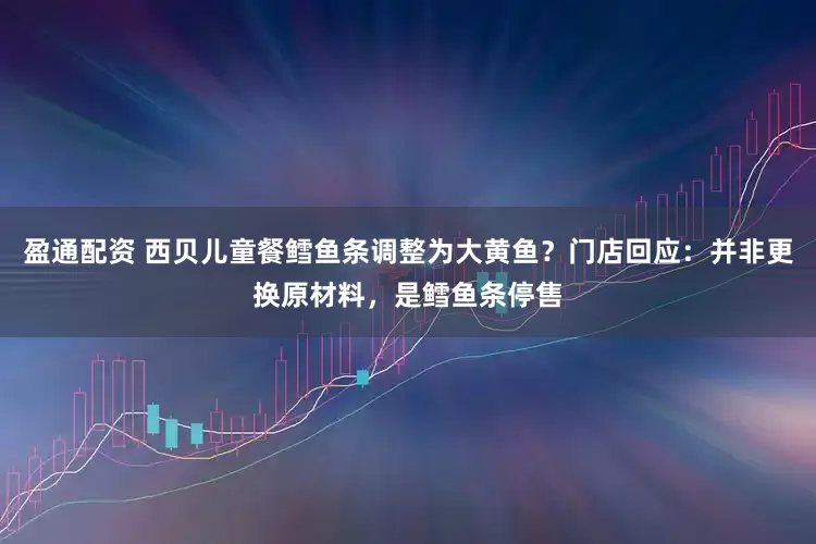 盈通配资 西贝儿童餐鳕鱼条调整为大黄鱼？门店回应：并非更换原材料，是鳕鱼条停售