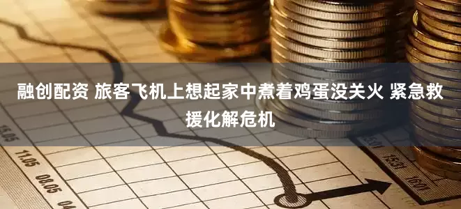融创配资 旅客飞机上想起家中煮着鸡蛋没关火 紧急救援化解危机