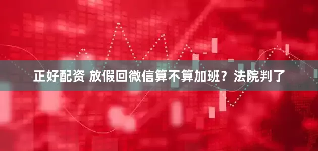 正好配资 放假回微信算不算加班？法院判了
