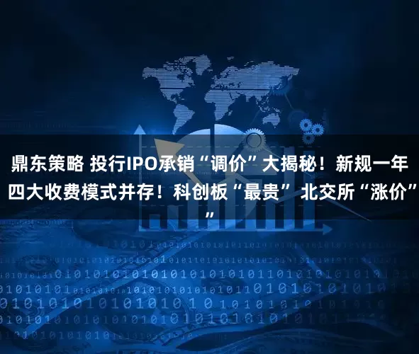 鼎东策略 投行IPO承销“调价”大揭秘！新规一年 四大收费模式并存！科创板“最贵” 北交所“涨价”