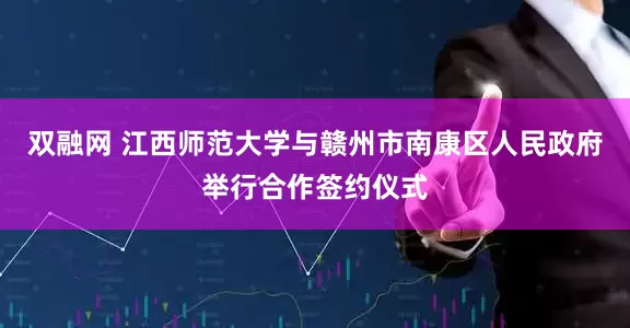 双融网 江西师范大学与赣州市南康区人民政府举行合作签约仪式