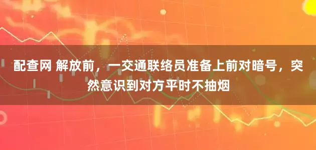 配查网 解放前，一交通联络员准备上前对暗号，突然意识到对方平时不抽烟