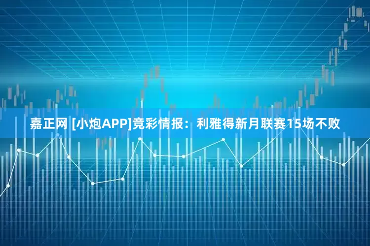 嘉正网 [小炮APP]竞彩情报：利雅得新月联赛15场不败