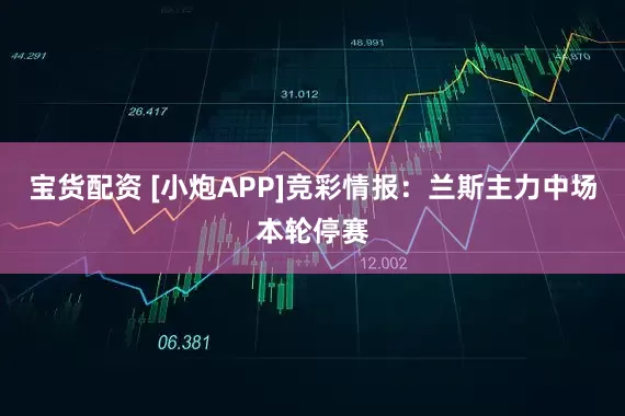宝货配资 [小炮APP]竞彩情报：兰斯主力中场本轮停赛