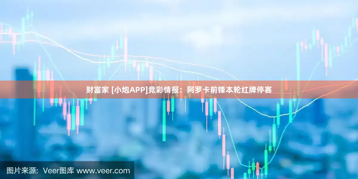 财富家 [小炮APP]竞彩情报：阿罗卡前锋本轮红牌停赛