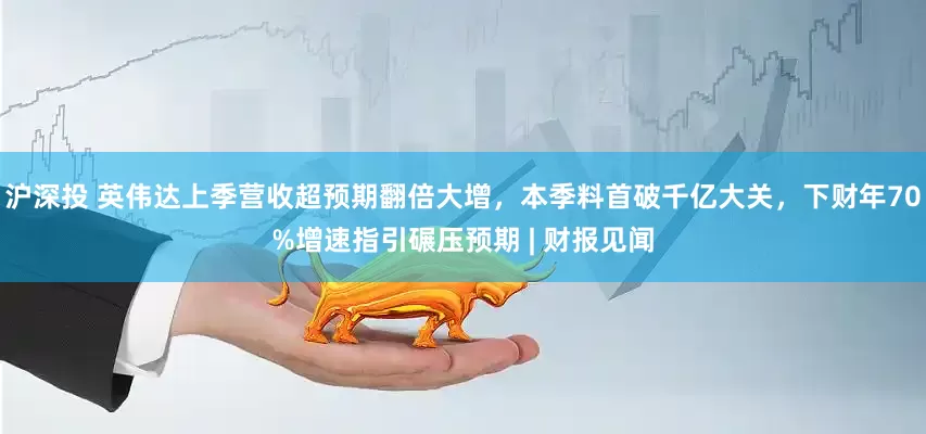 沪深投 英伟达上季营收超预期翻倍大增，本季料首破千亿大关，下财年70%增速指引碾压预期 | 财报见闻
