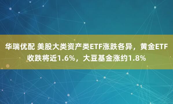 华瑞优配 美股大类资产类ETF涨跌各异，黄金ETF收跌将近1.6%，大豆基金涨约1.8%