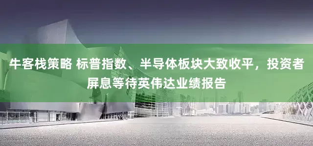 牛客栈策略 标普指数、半导体板块大致收平，投资者屏息等待英伟达业绩报告